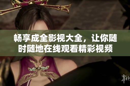 畅享成全影视大全，让你随时随地在线观看精彩视频