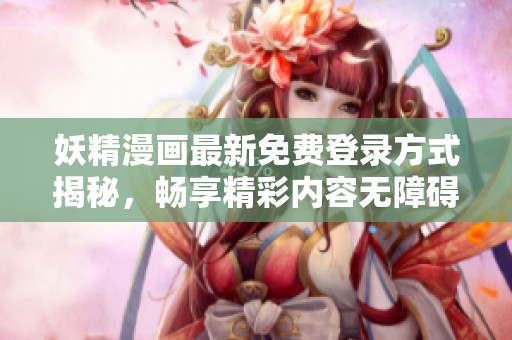 妖精漫画最新免费登录方式揭秘，畅享精彩内容无障碍