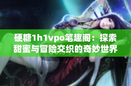 硬糖1h1vpo笔趣阁：探索甜蜜与冒险交织的奇妙世界