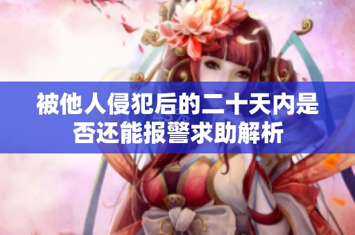 被他人侵犯后的二十天内是否还能报警求助解析