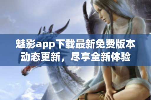 魅影app下载最新免费版本动态更新，尽享全新体验