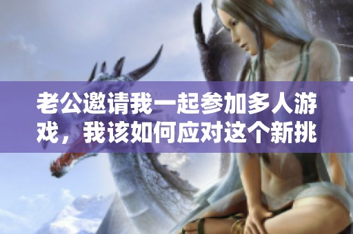 老公邀请我一起参加多人游戏，我该如何应对这个新挑战