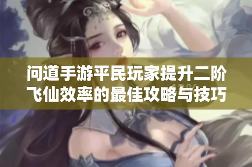 问道手游平民玩家提升二阶飞仙效率的最佳攻略与技巧