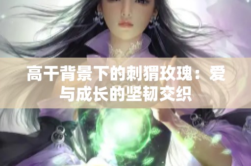 高干背景下的刺猬玫瑰：爱与成长的坚韧交织