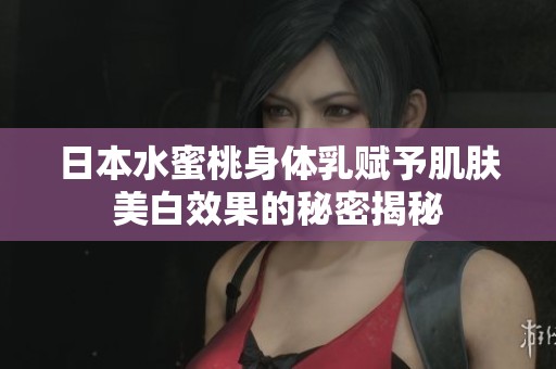 日本水蜜桃身体乳赋予肌肤美白效果的秘密揭秘
