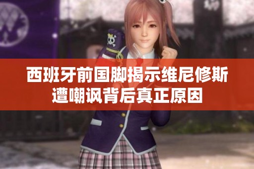 西班牙前国脚揭示维尼修斯遭嘲讽背后真正原因