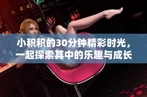 小积积的30分钟精彩时光，一起探索其中的乐趣与成长