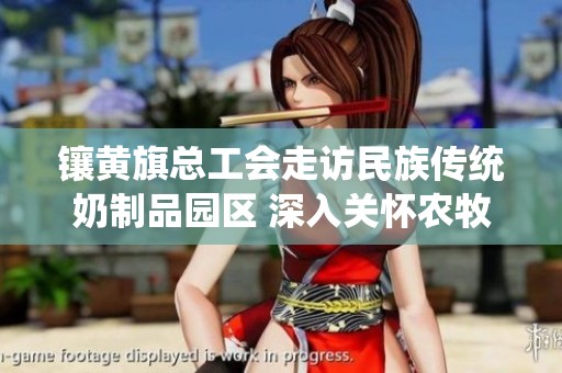 镶黄旗总工会走访民族传统奶制品园区 深入关怀农牧民工入会工作