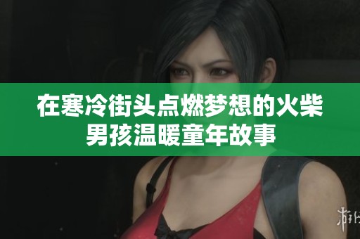 在寒冷街头点燃梦想的火柴男孩温暖童年故事