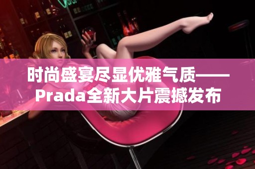 时尚盛宴尽显优雅气质——Prada全新大片震撼发布