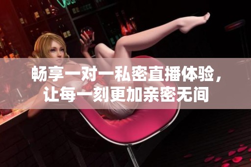 畅享一对一私密直播体验，让每一刻更加亲密无间