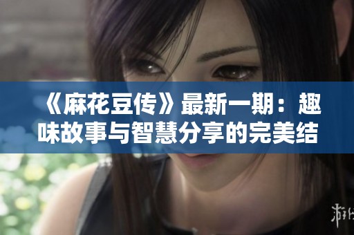 《麻花豆传》最新一期：趣味故事与智慧分享的完美结合