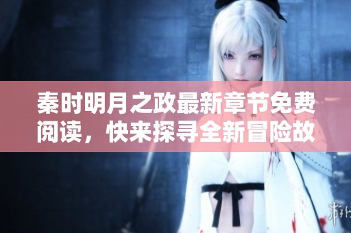 秦时明月之政最新章节免费阅读，快来探寻全新冒险故事！
