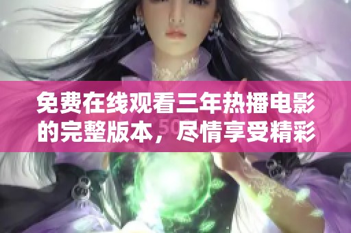 免费在线观看三年热播电影的完整版本，尽情享受精彩影片