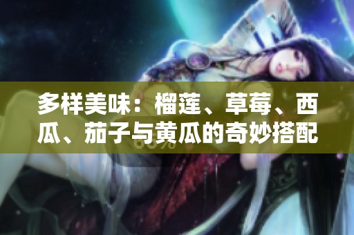 多样美味：榴莲、草莓、西瓜、茄子与黄瓜的奇妙搭配探秘