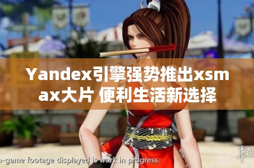 Yandex引擎强势推出xsmax大片 便利生活新选择