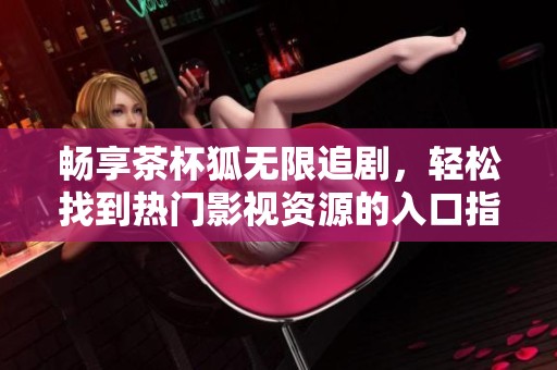 畅享茶杯狐无限追剧，轻松找到热门影视资源的入口指南
