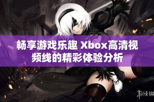 畅享游戏乐趣 Xbox高清视频线的精彩体验分析