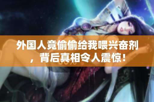 外国人竟偷偷给我喂兴奋剂，背后真相令人震惊！