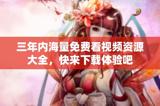 三年内海量免费看视频资源大全，快来下载体验吧