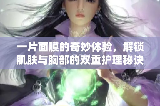 一片面膜的奇妙体验，解锁肌肤与胸部的双重护理秘诀