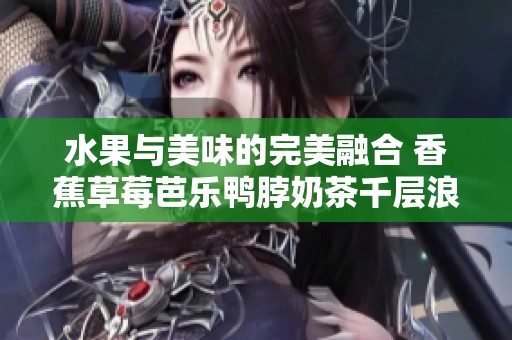 水果与美味的完美融合 香蕉草莓芭乐鸭脖奶茶千层浪盛宴