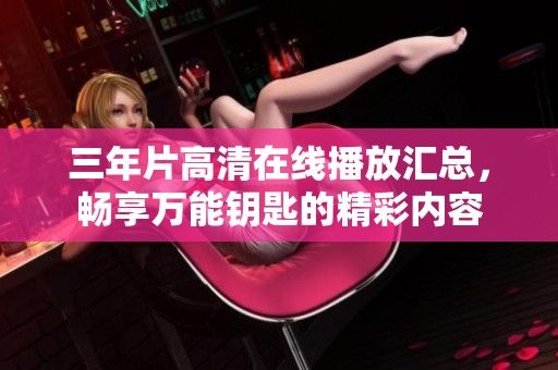三年片高清在线播放汇总，畅享万能钥匙的精彩内容