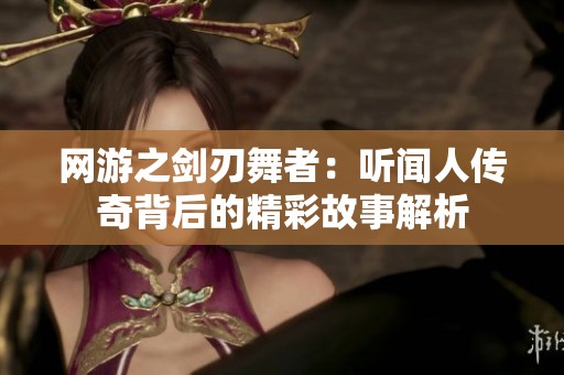网游之剑刃舞者：听闻人传奇背后的精彩故事解析
