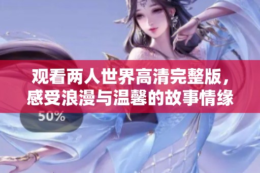 观看两人世界高清完整版，感受浪漫与温馨的故事情缘