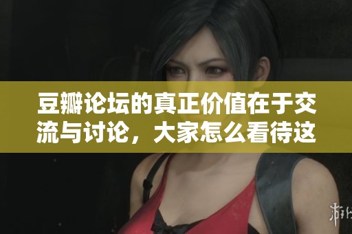豆瓣论坛的真正价值在于交流与讨论，大家怎么看待这个话题