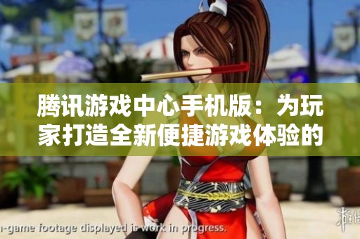 腾讯游戏中心手机版：为玩家打造全新便捷游戏体验的平台