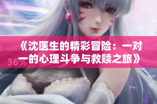 《沈医生的精彩冒险：一对一的心理斗争与救赎之旅》