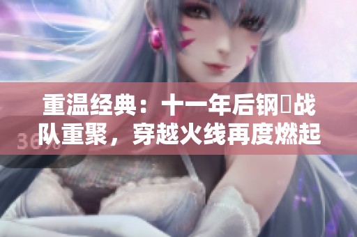 重温经典：十一年后钢镚战队重聚，穿越火线再度燃起热血青春