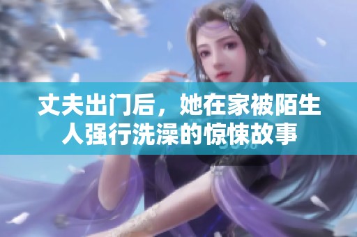 丈夫出门后，她在家被陌生人强行洗澡的惊悚故事