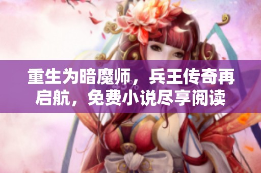 重生为暗魔师，兵王传奇再启航，免费小说尽享阅读