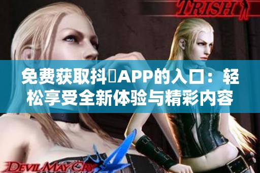 免费获取抖抈APP的入口：轻松享受全新体验与精彩内容