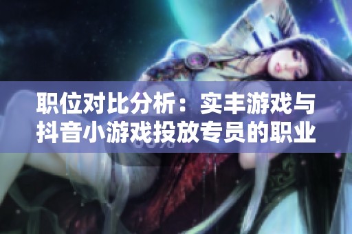职位对比分析：实丰游戏与抖音小游戏投放专员的职业前景解读