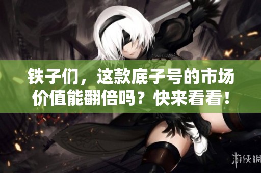 铁子们，这款底子号的市场价值能翻倍吗？快来看看！
