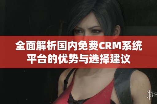全面解析国内免费CRM系统平台的优势与选择建议