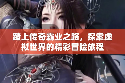 踏上传奇霸业之路，探索虚拟世界的精彩冒险旅程