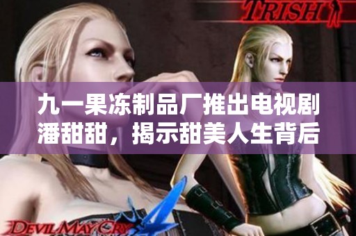 九一果冻制品厂推出电视剧潘甜甜，揭示甜美人生背后的故事