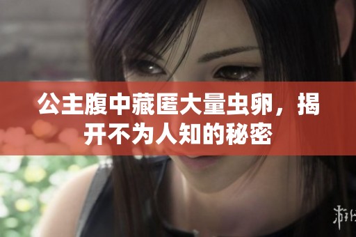 公主腹中藏匿大量虫卵，揭开不为人知的秘密