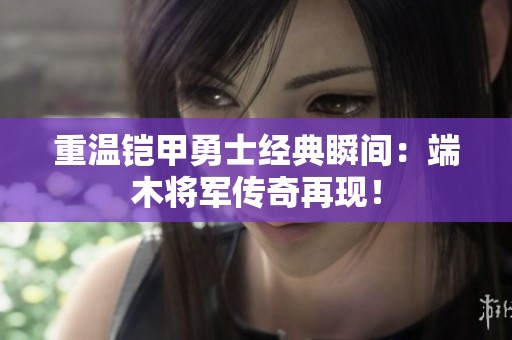 重温铠甲勇士经典瞬间：端木将军传奇再现！