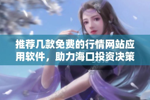 推荐几款免费的行情网站应用软件，助力海口投资决策