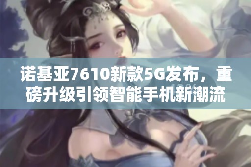 诺基亚7610新款5G发布，重磅升级引领智能手机新潮流