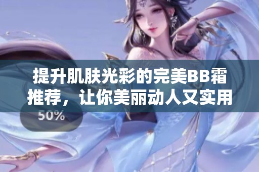 提升肌肤光彩的完美BB霜推荐，让你美丽动人又实用