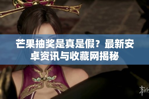 芒果抽奖是真是假？最新安卓资讯与收藏网揭秘