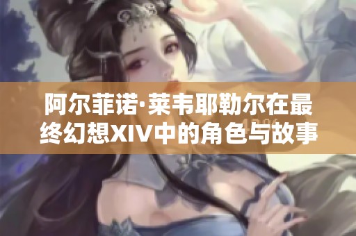 阿尔菲诺·莱韦耶勒尔在最终幻想XIV中的角色与故事解析