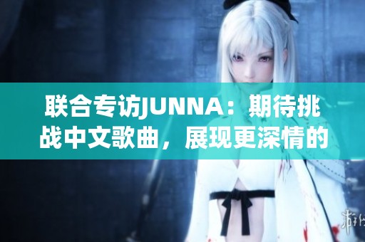 联合专访JUNNA：期待挑战中文歌曲，展现更深情的表达