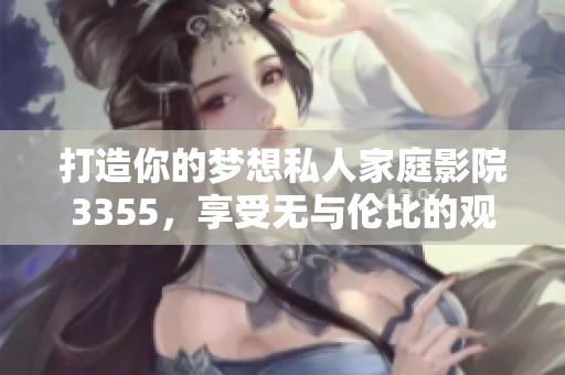 打造你的梦想私人家庭影院3355，享受无与伦比的观影体验